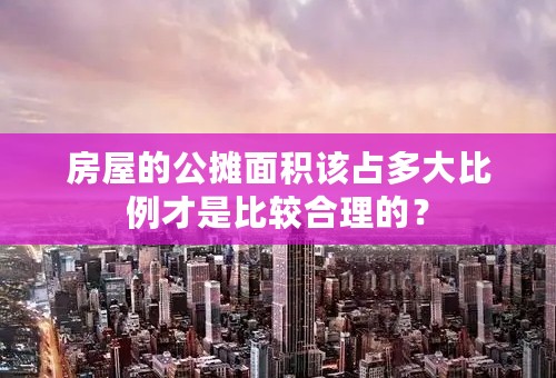 房屋的公摊面积该占多大比例才是比较合理的？