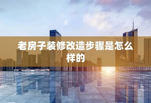 老房子装修改造步骤是怎么样的