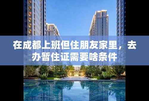 在成都上班但住朋友家里，去办暂住证需要啥条件