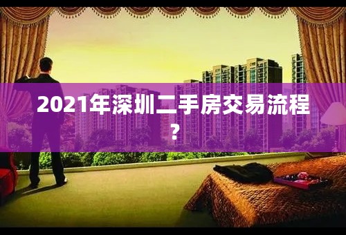 2021年深圳二手房交易流程？