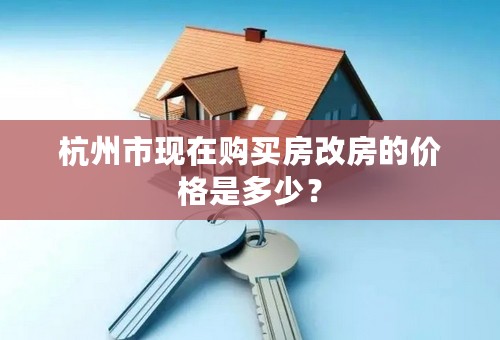 杭州市现在购买房改房的价格是多少？