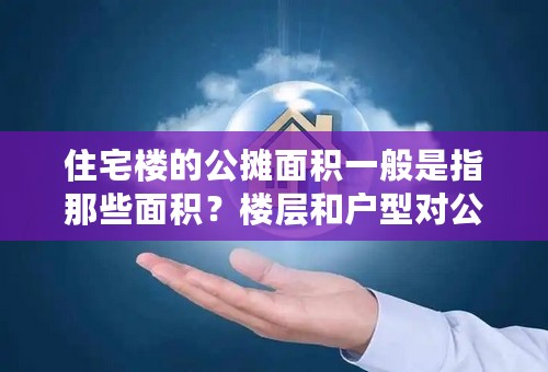 住宅楼的公摊面积一般是指那些面积？楼层和户型对公摊面积有影响吗？