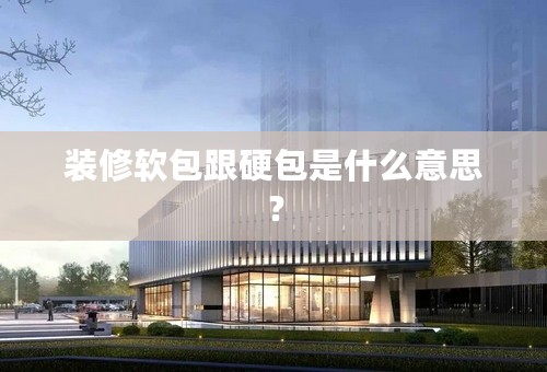 装修软包跟硬包是什么意思？