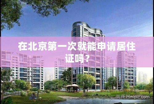 在北京第一次就能申请居住证吗？