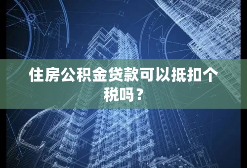住房公积金贷款可以抵扣个税吗？