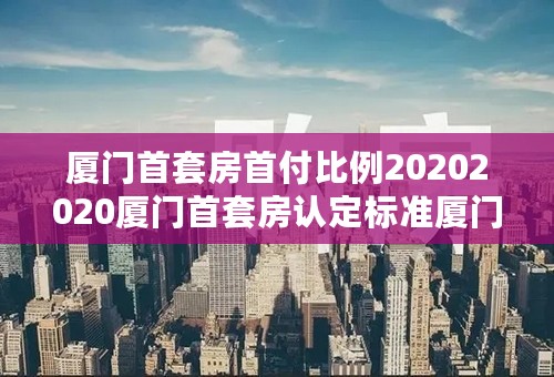 厦门首套房首付比例20202020厦门首套房认定标准厦门首套房贷款利率是多少