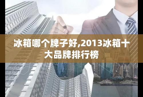 冰箱哪个牌子好,2013冰箱十大品牌排行榜