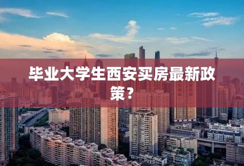 毕业大学生西安买房最新政策？