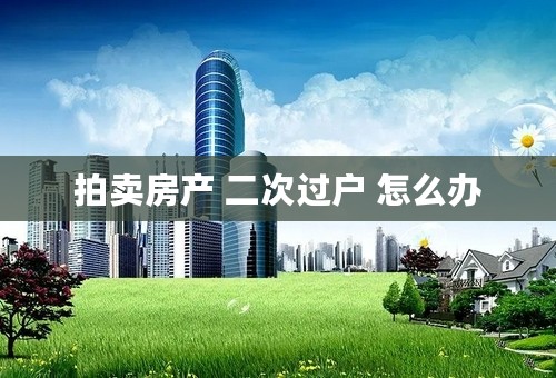 拍卖房产 二次过户 怎么办