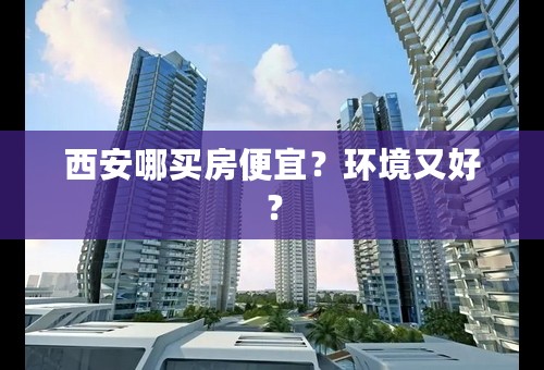 西安哪买房便宜？环境又好？