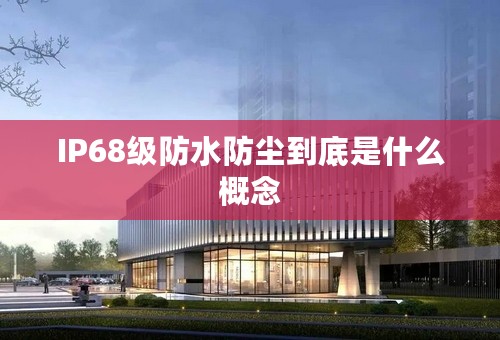 IP68级防水防尘到底是什么概念