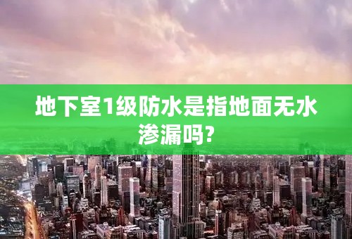 地下室1级防水是指地面无水渗漏吗?