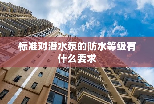 标准对潜水泵的防水等级有什么要求