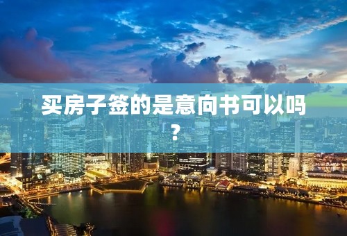 买房子签的是意向书可以吗？
