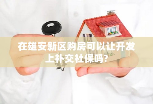 在雄安新区购房可以让开发上补交社保吗?