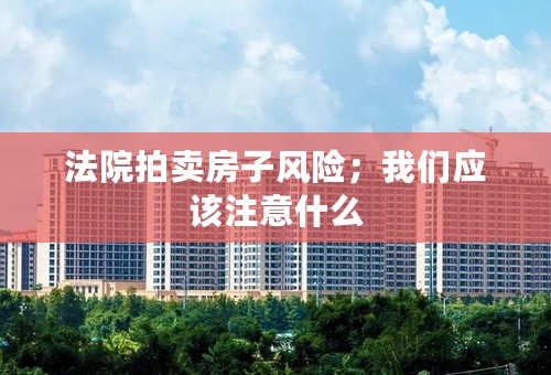 法院拍卖房子风险；我们应该注意什么