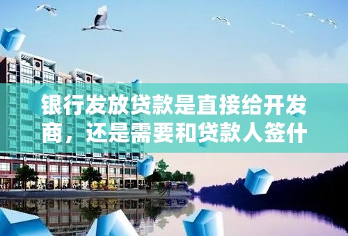 银行发放贷款是直接给开发商，还是需要和贷款人签什么手续