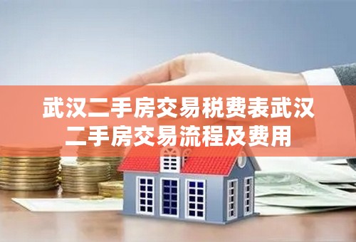 武汉二手房交易税费表武汉二手房交易流程及费用