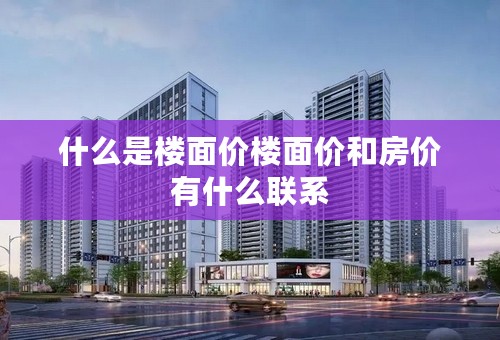 什么是楼面价楼面价和房价有什么联系