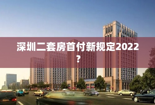 深圳二套房首付新规定2022？