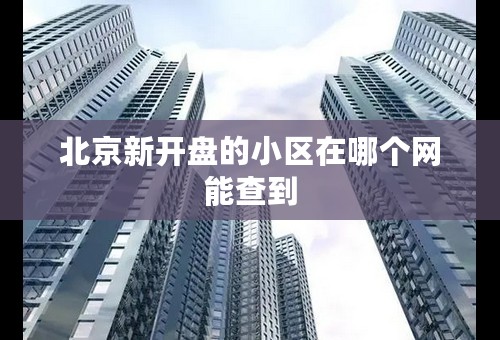 北京新开盘的小区在哪个网能查到