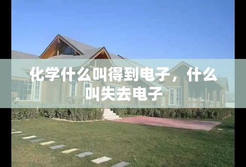 化学什么叫得到电子，什么叫失去电子