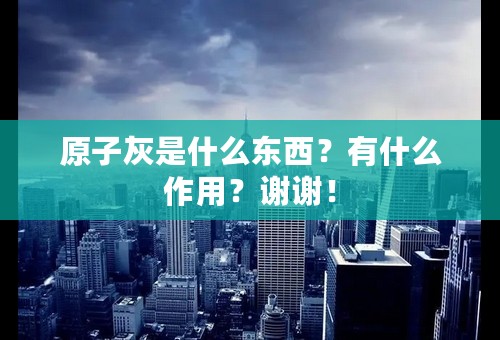 原子灰是什么东西？有什么作用？谢谢！