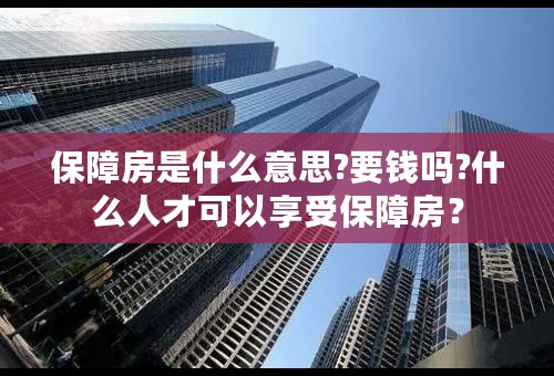 保障房是什么意思?要钱吗?什么人才可以享受保障房？