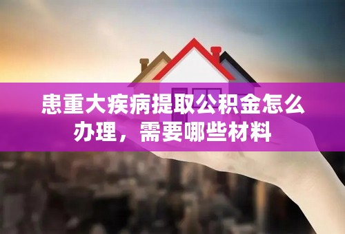 患重大疾病提取公积金怎么办理，需要哪些材料