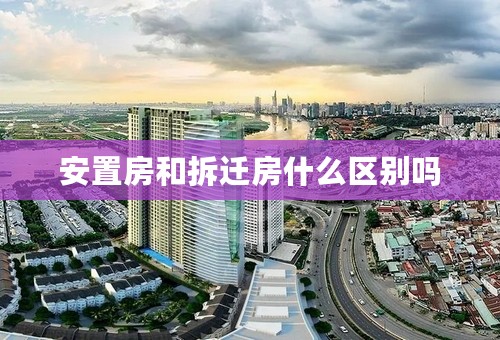 安置房和拆迁房什么区别吗