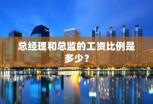 总经理和总监的工资比例是多少？
