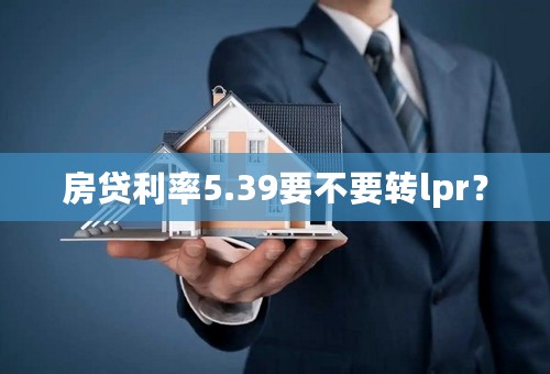 房贷利率5.39要不要转lpr？