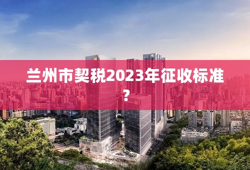 兰州市契税2023年征收标准？