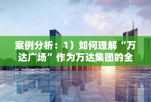 案例分析：1）如何理解“万达广场”作为万达集团的全国投资策略?