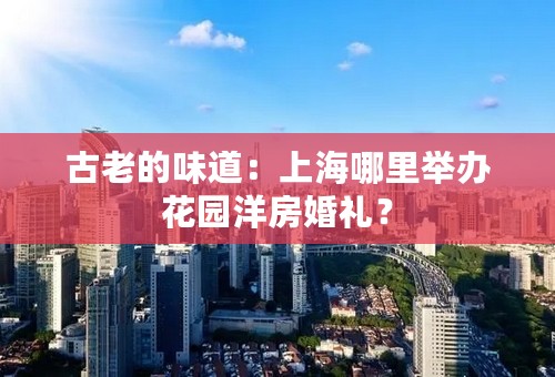 古老的味道：上海哪里举办花园洋房婚礼？