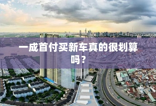 一成首付买新车真的很划算吗？