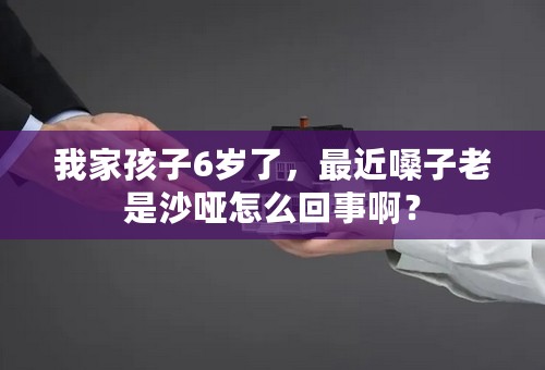 我家孩子6岁了，最近嗓子老是沙哑怎么回事啊？