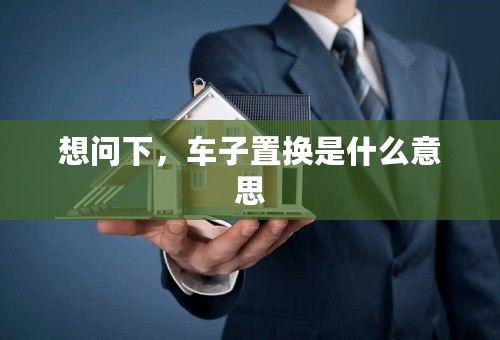 想问下，车子置换是什么意思