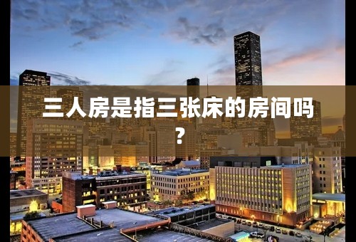 三人房是指三张床的房间吗？