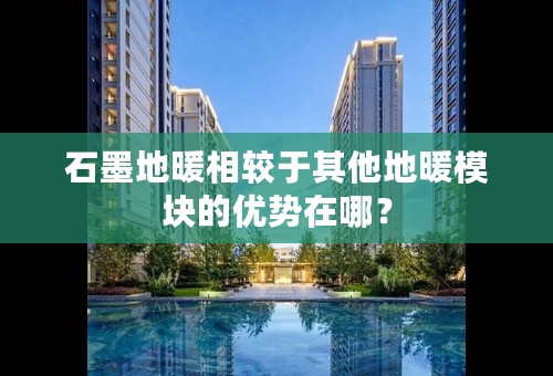 石墨地暖相较于其他地暖模块的优势在哪？