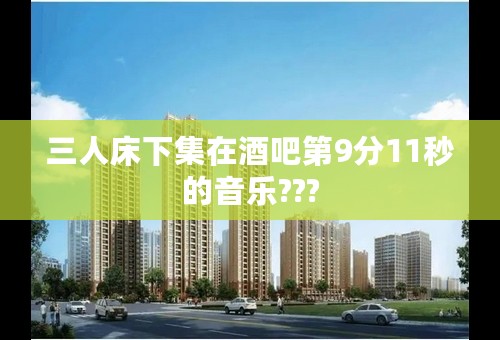 三人床下集在酒吧第9分11秒的音乐???