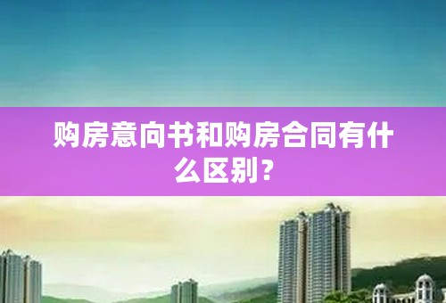 购房意向书和购房合同有什么区别？