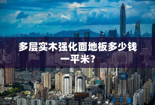 多层实木强化面地板多少钱一平米？