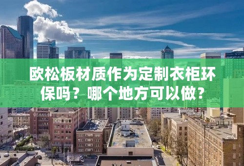 欧松板材质作为定制衣柜环保吗？哪个地方可以做？