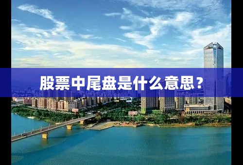 股票中尾盘是什么意思？
