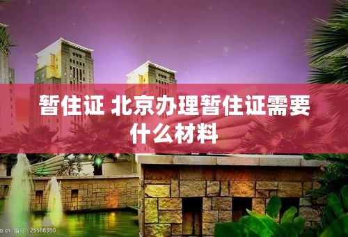 暂住证 北京办理暂住证需要什么材料
