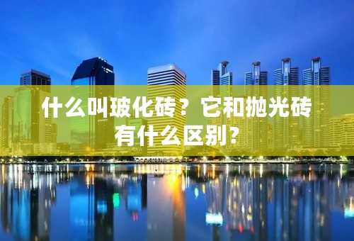什么叫玻化砖？它和抛光砖有什么区别？