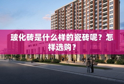 玻化砖是什么样的瓷砖呢？怎样选购？
