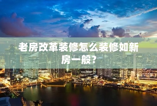 老房改革装修怎么装修如新房一般？
