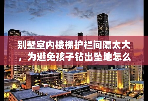 别墅室内楼梯护栏间隔太大，为避免孩子钻出坠地怎么办？